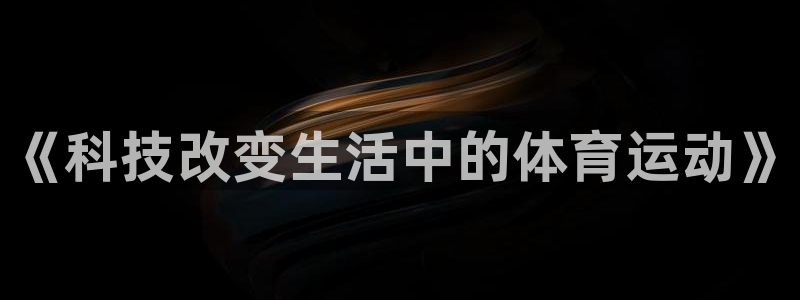 3377体育官网下载平台假的吗是真的吗吗：《科技改变